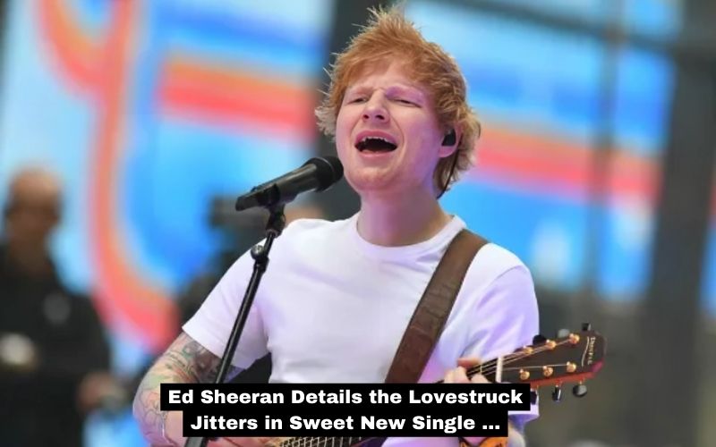 Ed Sheeran Details the Lovestruck Jitters in Sweet New Single ...